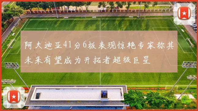阿夫迪亚41分6板表现惊艳专家称其未来有望成为开拓者超级巨星