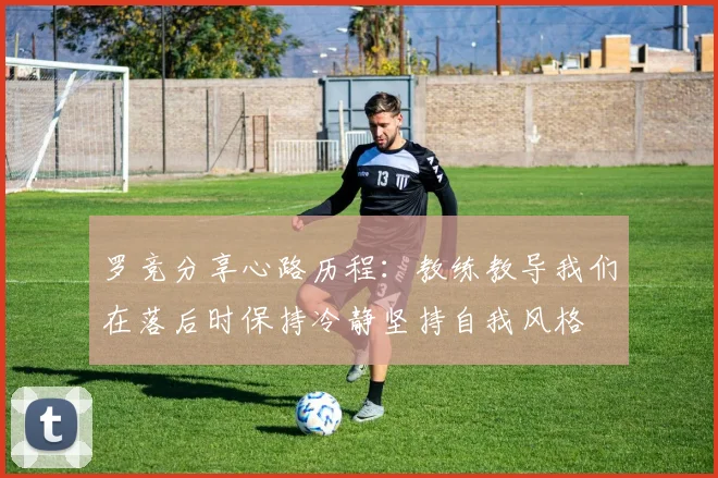 罗竞分享心路历程：教练教导我们在落后时保持冷静坚持自我风格