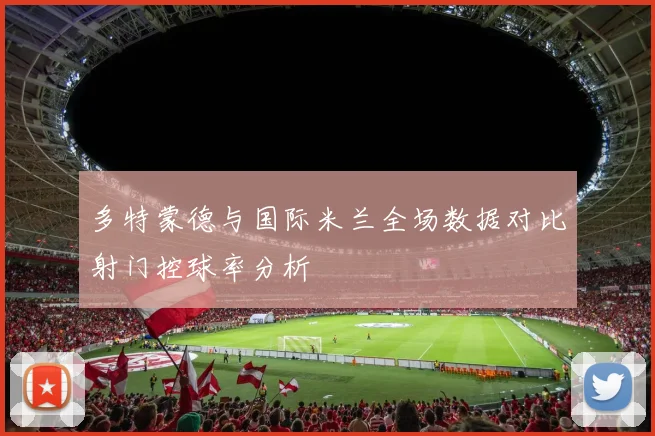 多特蒙德与国际米兰全场数据对比射门控球率分析