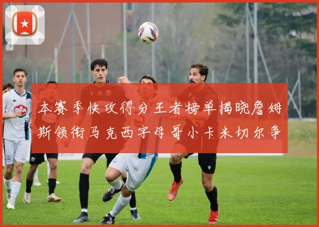 本赛季快攻得分王者榜单揭晓詹姆斯领衔马克西字母哥小卡米切尔争辉