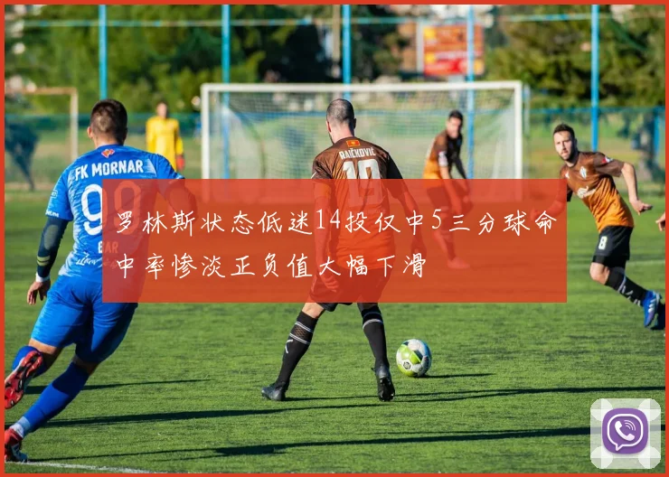 罗林斯状态低迷14投仅中5三分球命中率惨淡正负值大幅下滑