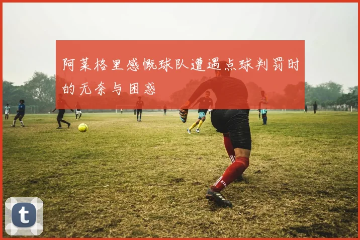 阿莱格里感慨球队遭遇点球判罚时的无奈与困惑