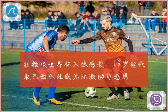 拉扬谈世界杯入选感受：19岁能代表巴西队让我无比激动与感恩