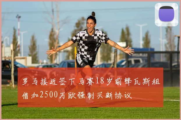 罗马接近签下马赛18岁前锋瓦斯租借加2500万欧强制买断协议