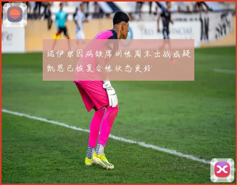 诺伊尔因病缺席训练周末出战成疑凯恩已恢复合练状态良好