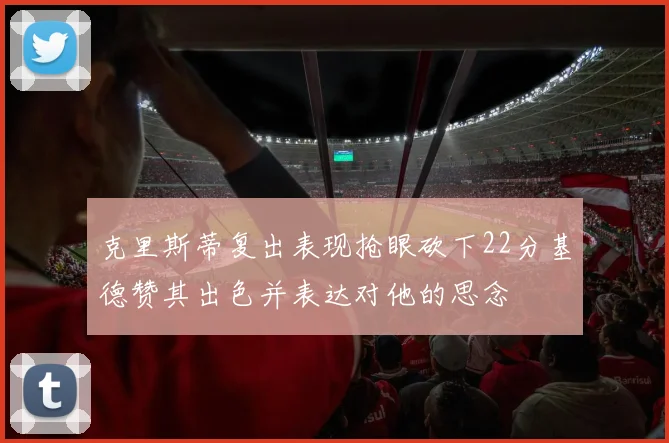 克里斯蒂复出表现抢眼砍下22分基德赞其出色并表达对他的思念