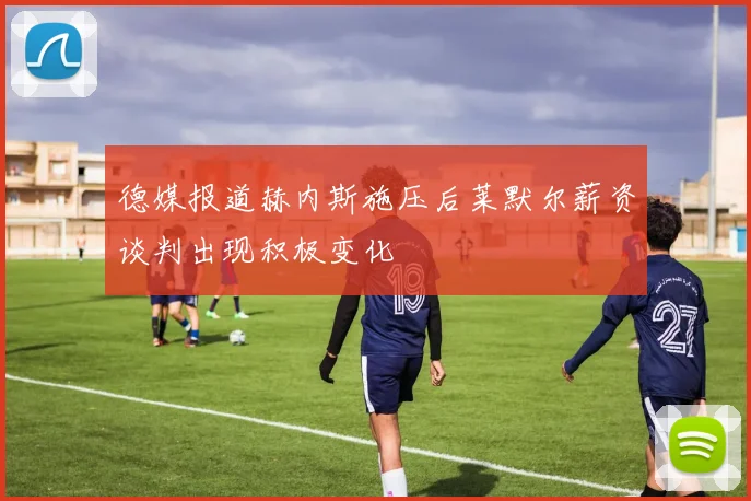 德媒报道赫内斯施压后莱默尔薪资谈判出现积极变化