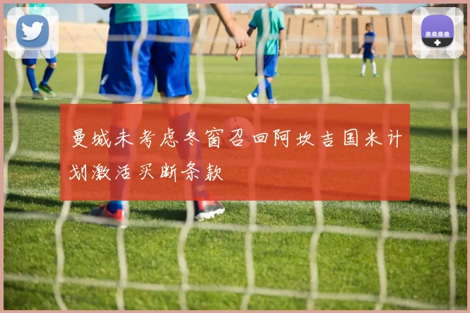 曼城未考虑冬窗召回阿坎吉国米计划激活买断条款