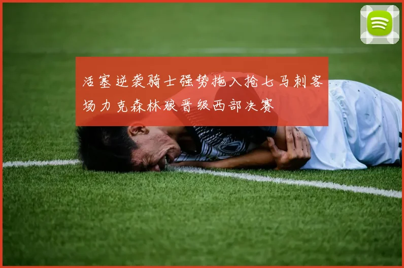 活塞逆袭骑士强势拖入抢七马刺客场力克森林狼晋级西部决赛