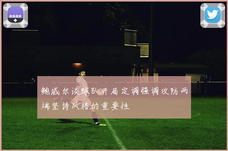 鲍威尔谈球队开局定调强调攻防两端坚持风格的重要性