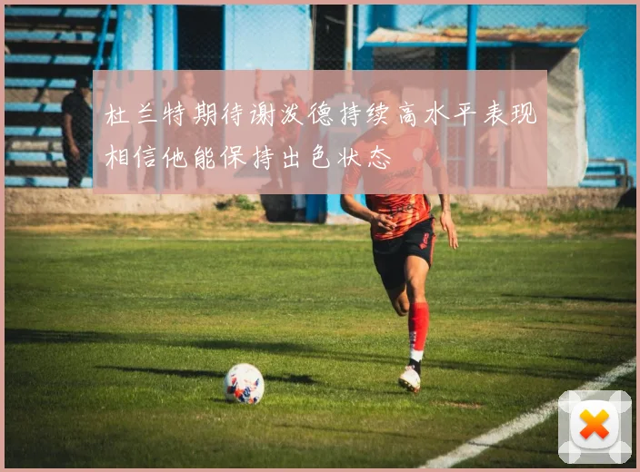 杜兰特期待谢泼德持续高水平表现相信他能保持出色状态