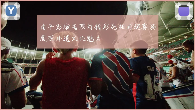 南平彭墩高照灯精彩亮相闽超赛场展现非遗文化魅力